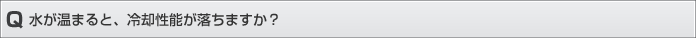 水が温まると、冷却性能が落ちますか？