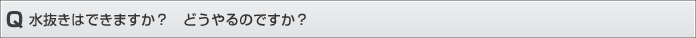 水抜きはできますか？どうやるのですか？
