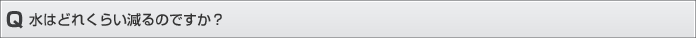 水はどれくらい減るのですか？