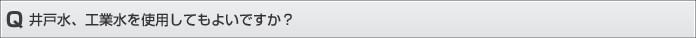 井戸水、工業水を使用してもよいですか？